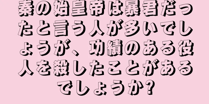 秦の始皇帝は暴君だったと言う人が多いでしょうが、功績のある役人を殺したことがあるでしょうか?