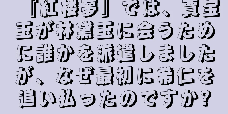 『紅楼夢』では、賈宝玉が林黛玉に会うために誰かを派遣しましたが、なぜ最初に希仁を追い払ったのですか?