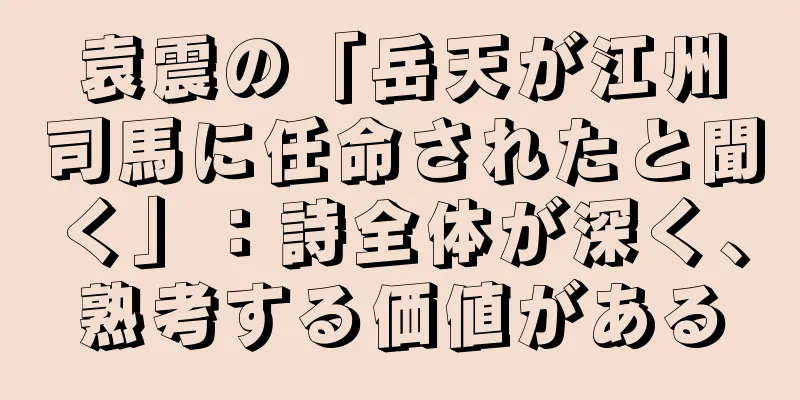 袁震の「岳天が江州司馬に任命されたと聞く」：詩全体が深く、熟考する価値がある