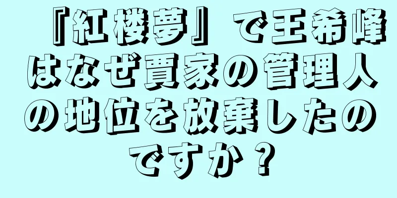 『紅楼夢』で王希峰はなぜ賈家の管理人の地位を放棄したのですか？
