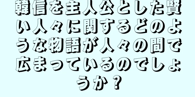 韓信を主人公とした賢い人々に関するどのような物語が人々の間で広まっているのでしょうか？