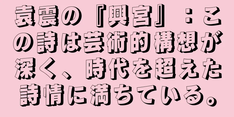 袁震の『興宮』：この詩は芸術的構想が深く、時代を超えた詩情に満ちている。