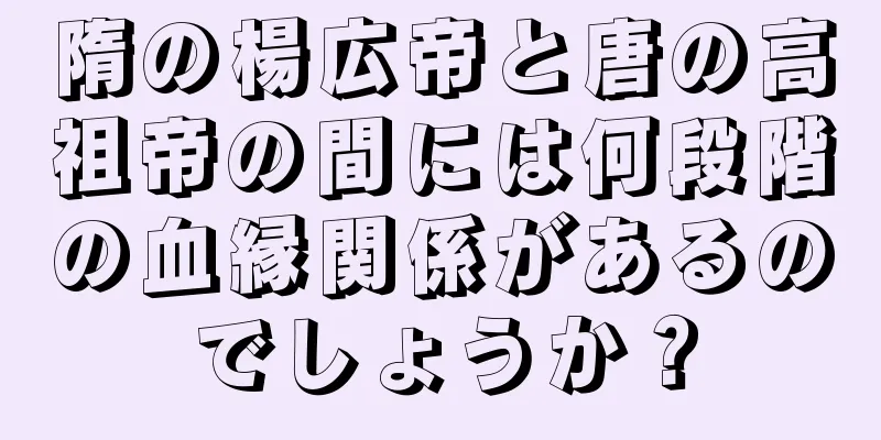隋の楊広帝と唐の高祖帝の間には何段階の血縁関係があるのでしょうか？