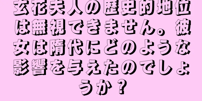 玄花夫人の歴史的地位は無視できません。彼女は隋代にどのような影響を与えたのでしょうか？