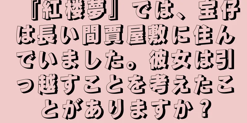 『紅楼夢』では、宝仔は長い間賈屋敷に住んでいました。彼女は引っ越すことを考えたことがありますか？