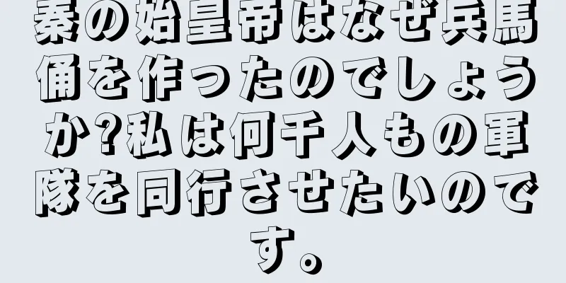 秦の始皇帝はなぜ兵馬俑を作ったのでしょうか?私は何千人もの軍隊を同行させたいのです。