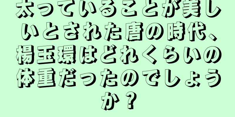 太っていることが美しいとされた唐の時代、楊玉環はどれくらいの体重だったのでしょうか？