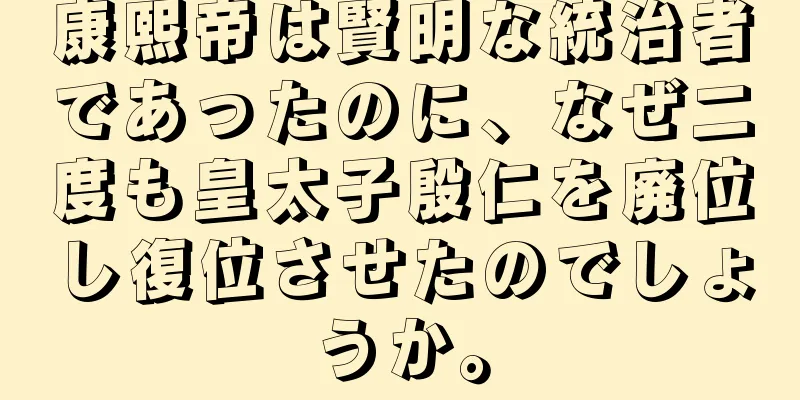 康熙帝は賢明な統治者であったのに、なぜ二度も皇太子殷仁を廃位し復位させたのでしょうか。