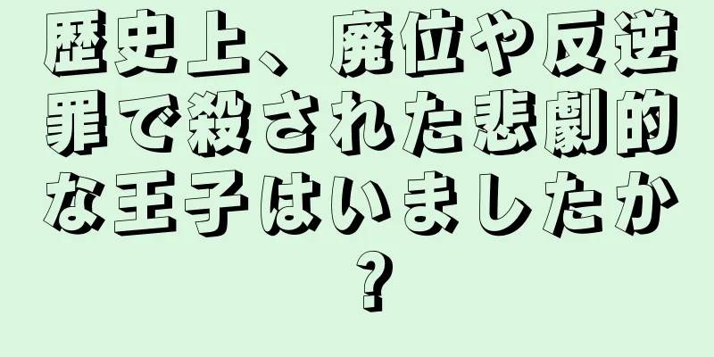 歴史上、廃位や反逆罪で殺された悲劇的な王子はいましたか？
