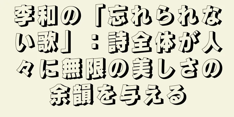李和の「忘れられない歌」：詩全体が人々に無限の美しさの余韻を与える