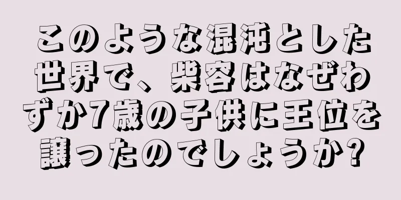 このような混沌とした世界で、柴容はなぜわずか7歳の子供に王位を譲ったのでしょうか?