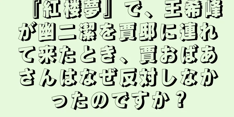『紅楼夢』で、王希峰が幽二潔を賈邸に連れて来たとき、賈おばあさんはなぜ反対しなかったのですか？