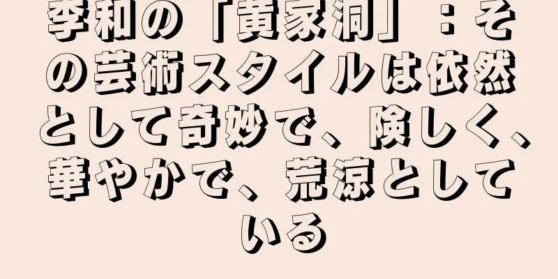 李和の「黄家洞」：その芸術スタイルは依然として奇妙で、険しく、華やかで、荒涼としている