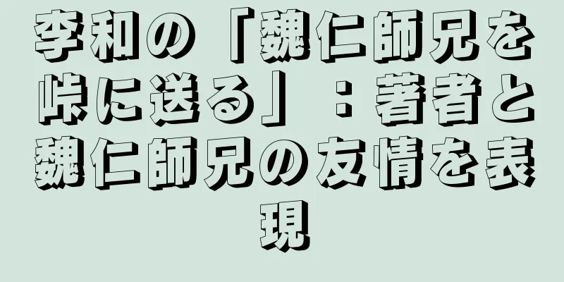 李和の「魏仁師兄を峠に送る」：著者と魏仁師兄の友情を表現