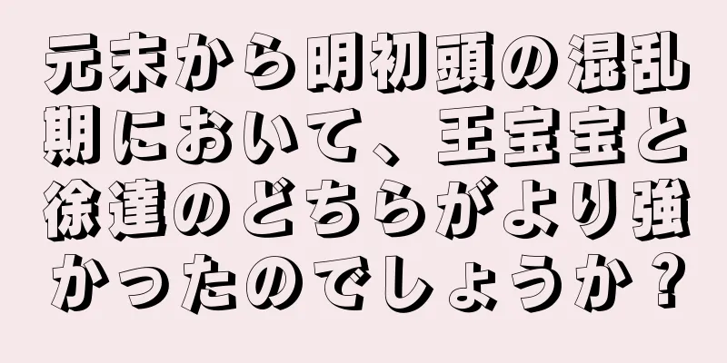 元末から明初頭の混乱期において、王宝宝と徐達のどちらがより強かったのでしょうか？