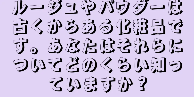 ルージュやパウダーは古くからある化粧品です。あなたはそれらについてどのくらい知っていますか？