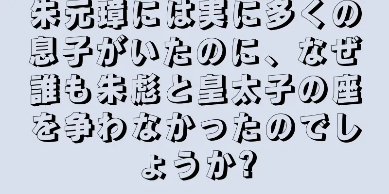 朱元璋には実に多くの息子がいたのに、なぜ誰も朱彪と皇太子の座を争わなかったのでしょうか?