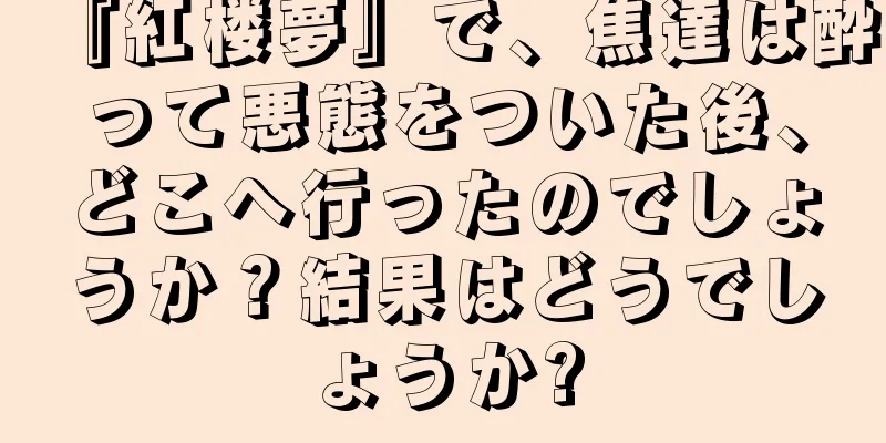 『紅楼夢』で、焦達は酔って悪態をついた後、どこへ行ったのでしょうか？結果はどうでしょうか?