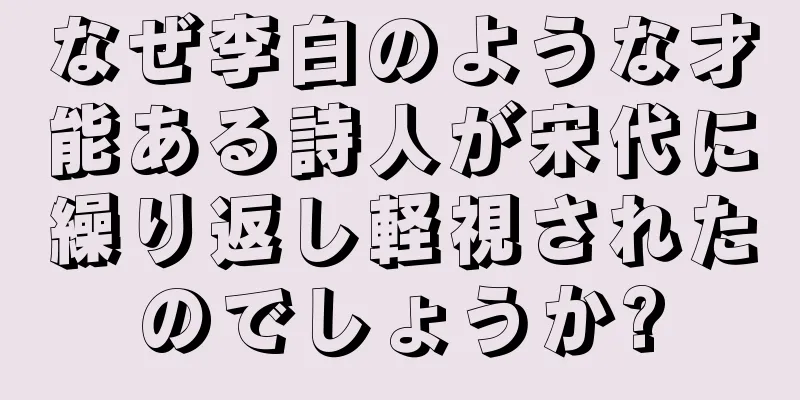 なぜ李白のような才能ある詩人が宋代に繰り返し軽視されたのでしょうか?