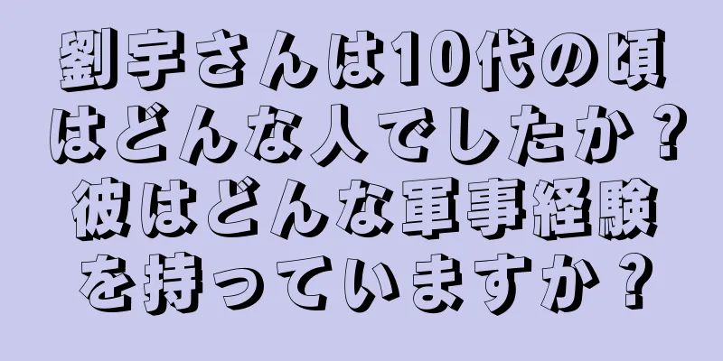 劉宇さんは10代の頃はどんな人でしたか？彼はどんな軍事経験を持っていますか？