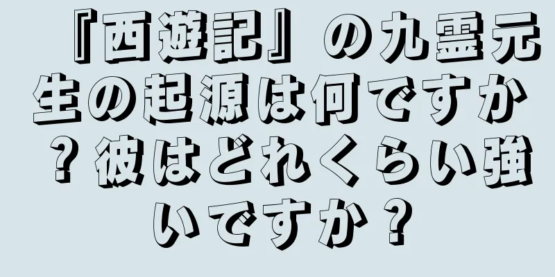 『西遊記』の九霊元生の起源は何ですか？彼はどれくらい強いですか？