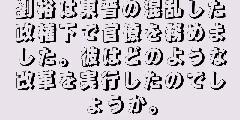 劉裕は東晋の混乱した政権下で官僚を務めました。彼はどのような改革を実行したのでしょうか。