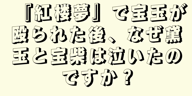 『紅楼夢』で宝玉が殴られた後、なぜ黛玉と宝柴は泣いたのですか？