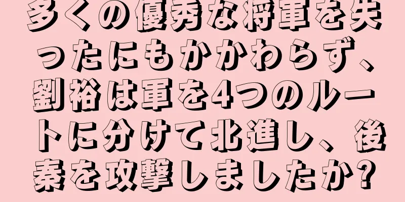 多くの優秀な将軍を失ったにもかかわらず、劉裕は軍を4つのルートに分けて北進し、後秦を攻撃しましたか?