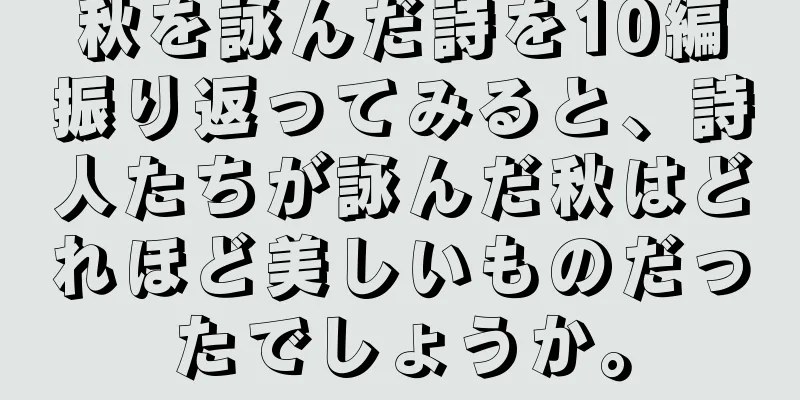 秋を詠んだ詩を10編振り返ってみると、詩人たちが詠んだ秋はどれほど美しいものだったでしょうか。