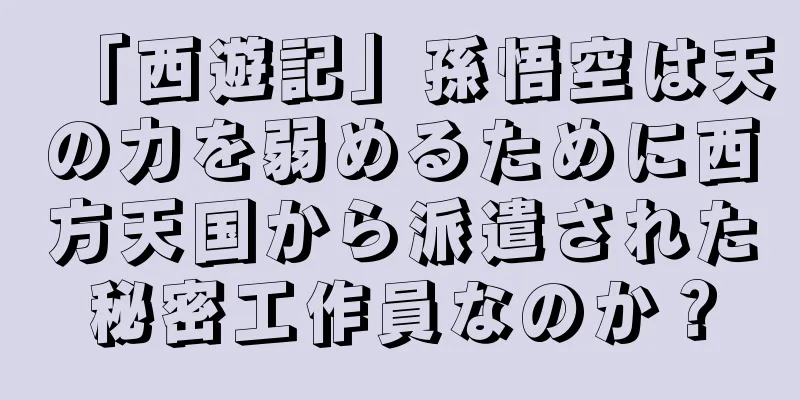 「西遊記」孫悟空は天の力を弱めるために西方天国から派遣された秘密工作員なのか？