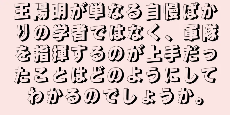 王陽明が単なる自慢ばかりの学者ではなく、軍隊を指揮するのが上手だったことはどのようにしてわかるのでしょうか。