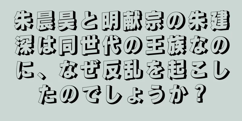 朱晨昊と明献宗の朱建深は同世代の王族なのに、なぜ反乱を起こしたのでしょうか？
