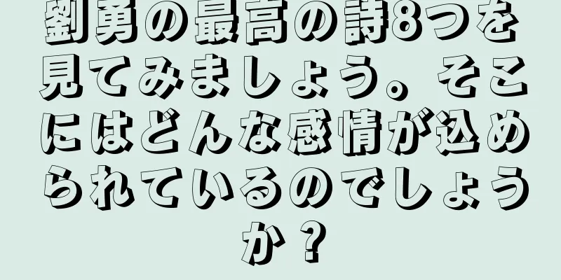 劉勇の最高の詩8つを見てみましょう。そこにはどんな感情が込められているのでしょうか？