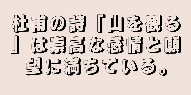 杜甫の詩「山を観る」は崇高な感情と願望に満ちている。