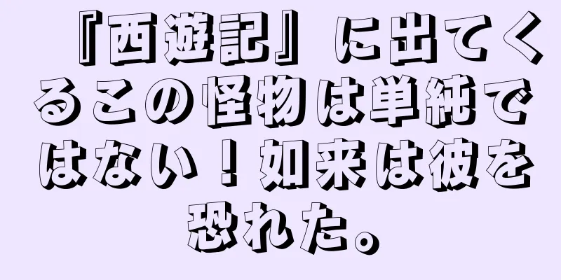 『西遊記』に出てくるこの怪物は単純ではない！如来は彼を恐れた。