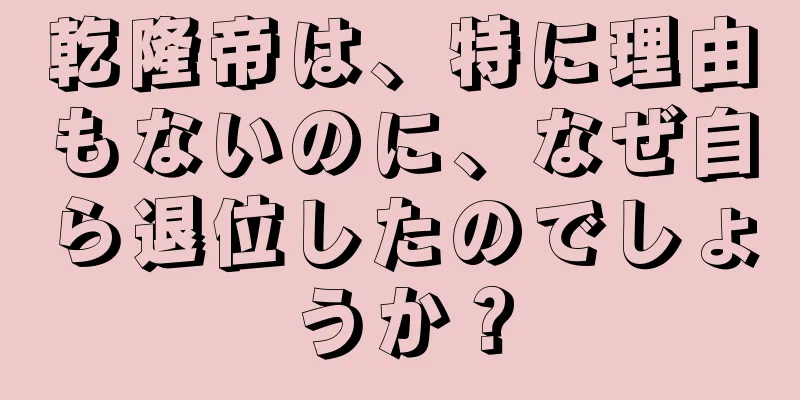 乾隆帝は、特に理由もないのに、なぜ自ら退位したのでしょうか？