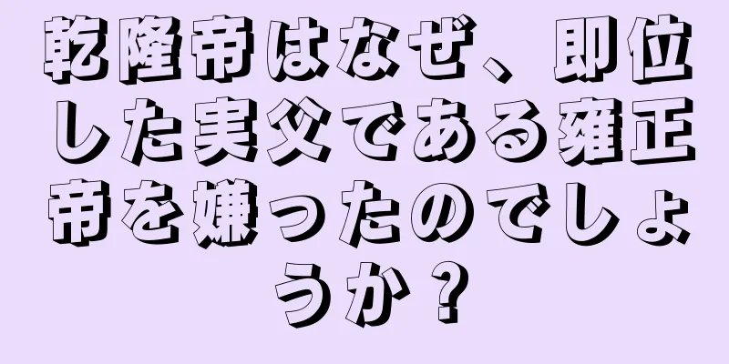 乾隆帝はなぜ、即位した実父である雍正帝を嫌ったのでしょうか？