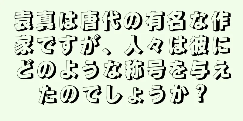 袁真は唐代の有名な作家ですが、人々は彼にどのような称号を与えたのでしょうか？