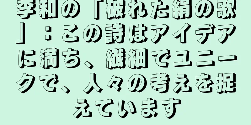 李和の「破れた絹の歌」：この詩はアイデアに満ち、繊細でユニークで、人々の考えを捉えています