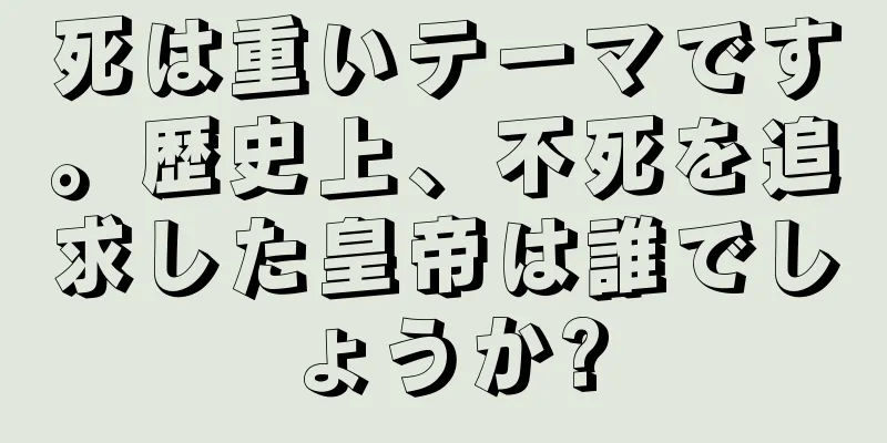 死は重いテーマです。歴史上、不死を追求した皇帝は誰でしょうか?