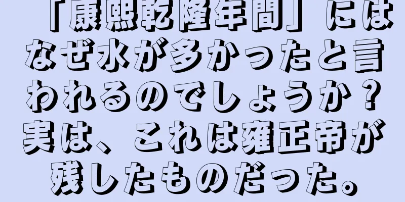 「康熙乾隆年間」にはなぜ水が多かったと言われるのでしょうか？実は、これは雍正帝が残したものだった。