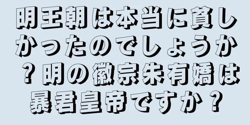 明王朝は本当に貧しかったのでしょうか？明の徽宗朱有嬌は暴君皇帝ですか？