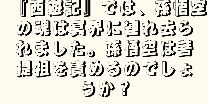 『西遊記』では、孫悟空の魂は冥界に連れ去られました。孫悟空は菩提祖を責めるのでしょうか？