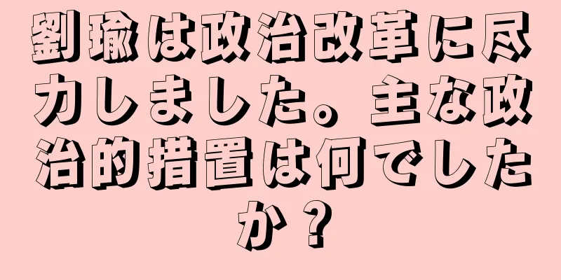 劉瑜は政治改革に尽力しました。主な政治的措置は何でしたか？