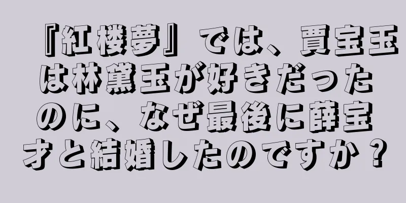 『紅楼夢』では、賈宝玉は林黛玉が好きだったのに、なぜ最後に薛宝才と結婚したのですか？