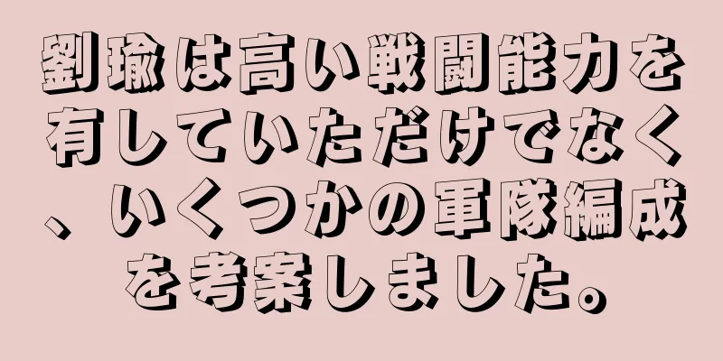 劉瑜は高い戦闘能力を有していただけでなく、いくつかの軍隊編成を考案しました。