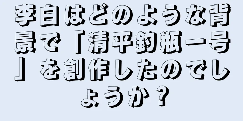 李白はどのような背景で「清平釣瓶一号」を創作したのでしょうか？