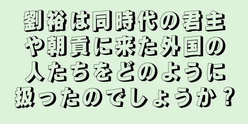 劉裕は同時代の君主や朝貢に来た外国の人たちをどのように扱ったのでしょうか？