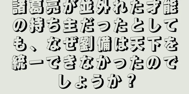 諸葛亮が並外れた才能の持ち主だったとしても、なぜ劉備は天下を統一できなかったのでしょうか？