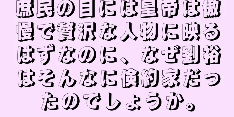 庶民の目には皇帝は傲慢で贅沢な人物に映るはずなのに、なぜ劉裕はそんなに倹約家だったのでしょうか。